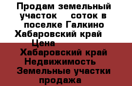 Продам земельный участок 10 соток в поселке Галкино Хабаровский край  › Цена ­ 100 000 - Хабаровский край Недвижимость » Земельные участки продажа   